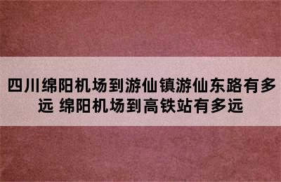 四川绵阳机场到游仙镇游仙东路有多远 绵阳机场到高铁站有多远